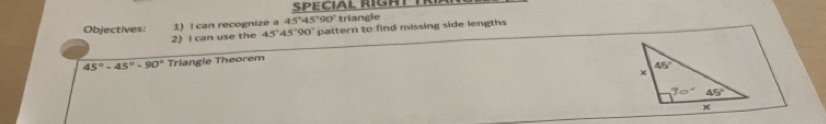 Objectives: 1) I can recognize a 45°45°s X triangle
2) I can use the 45°45°90° pattern to find missing side lengths
45°-45°-90° Triangle Theorem