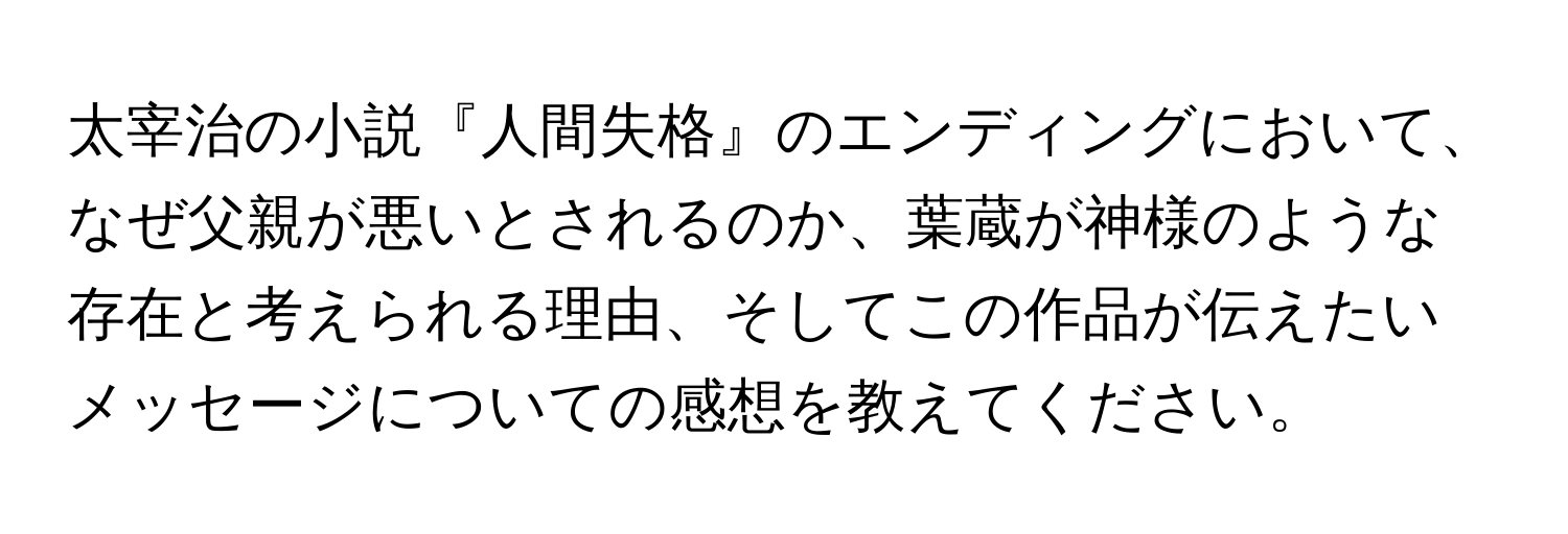 太宰治の小説『人間失格』のエンディングにおいて、なぜ父親が悪いとされるのか、葉蔵が神様のような存在と考えられる理由、そしてこの作品が伝えたいメッセージについての感想を教えてください。