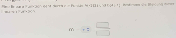 Eine lineare Funktion geht durch die Punkte A(-3|2) und B(4|-1). Bestimme die Steigung dieser 
linearen Funktion.
m=+0 □ /□  