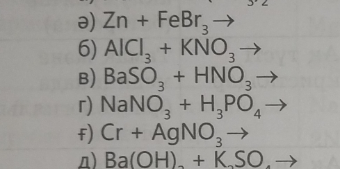 ə) Zn+FeBr_3to
6) AlCl_3+KNO_3to
B) BaSO_3+HNO_3to
r) NaNO_3+H_3PO_4to
f) Cr+AgNO_3to
n) Ba(OH)_2+K_2SO_4to