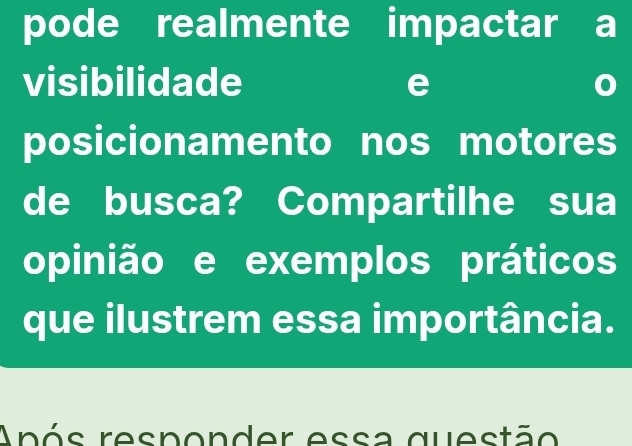 pode realmente impactar a 
visibilidade 
posicionamento nos motores 
de busca? Compartilhe sua 
opinião e exemplos práticos 
que ilustrem essa importância. 
Após responder essa questão