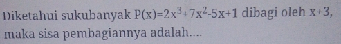 Diketahui sukubanyak P(x)=2x^3+7x^2-5x+1 dibagi oleh x+3, 
maka sisa pembagiannya adalah....