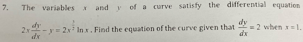 The variables x and y of a curve satisfy the differential equation
2x dy/dx -y=2x^(frac 3)2ln x. Find the equation of the curve given that  dy/dx =2 when x=1.