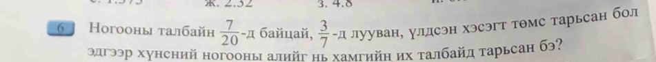 2.52 3.4.8 
6 Ногооны талбайн  7/20 -π байцай,  3/7 -π лууван, улдсэн хэсэгт тθмс тарьсан бол 
элгээр хунсний ногооны алийг нь хамгийη их τалбайд τарьсан бэ?