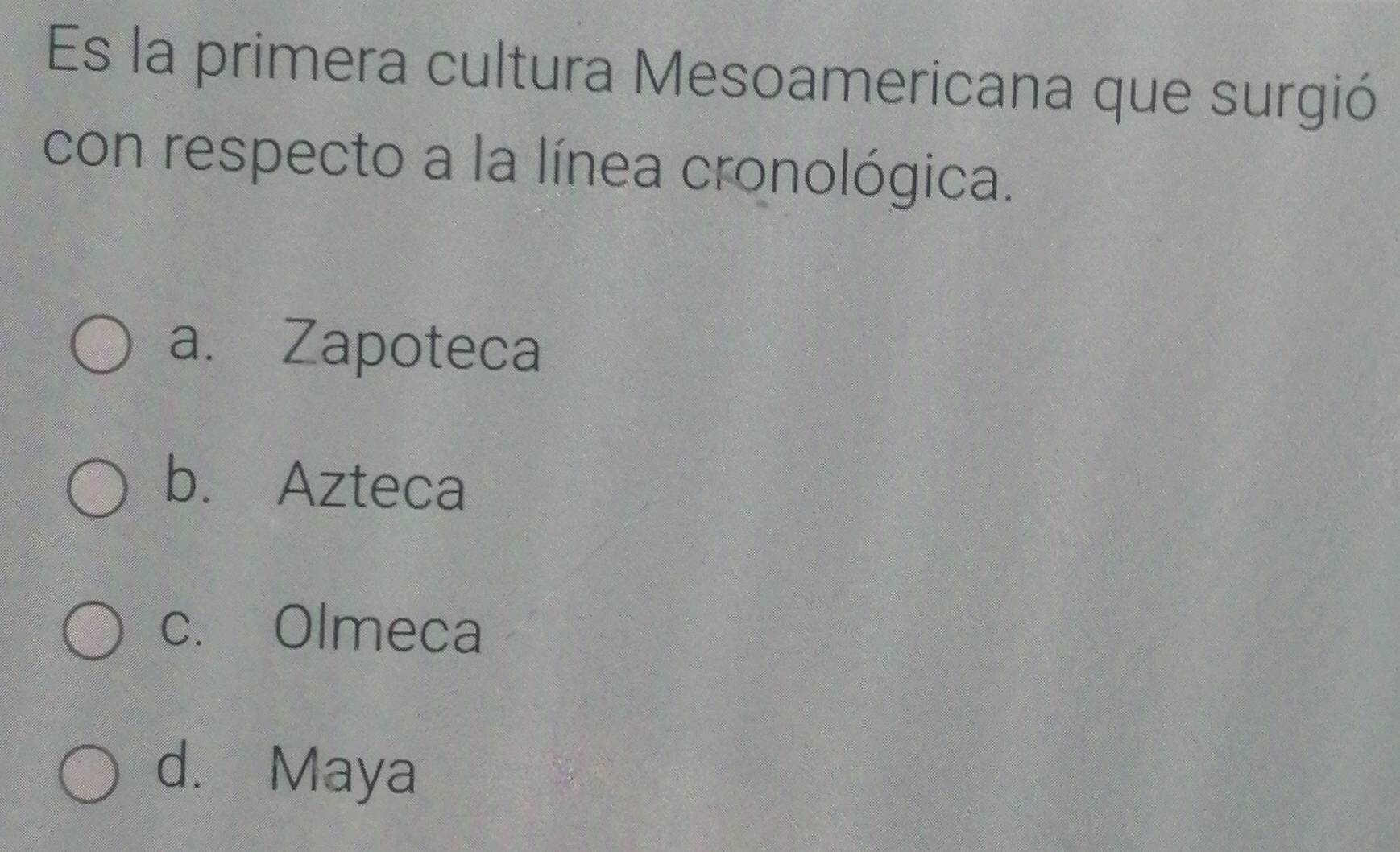 Es la primera cultura Mesoamericana que surgió
con respecto a la línea cronológica.
a. Zapoteca
b. Azteca
c. Olmeca
d. Maya