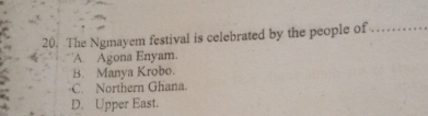 The Ngmayem festival is celebrated by the people of_
A. Agona Enyam.
B. Manya Krobo.
C. Northern Ghana.
D. Upper East.