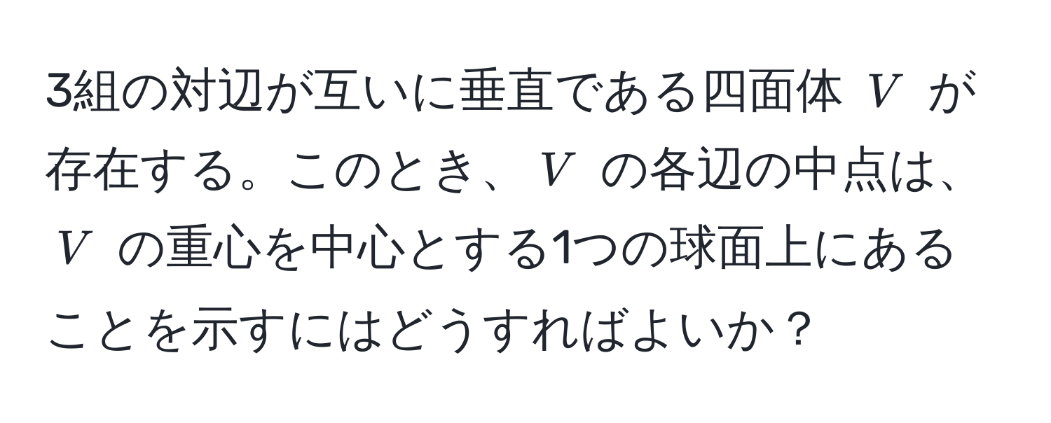 3組の対辺が互いに垂直である四面体 $V$ が存在する。このとき、$V$ の各辺の中点は、$V$ の重心を中心とする1つの球面上にあることを示すにはどうすればよいか？