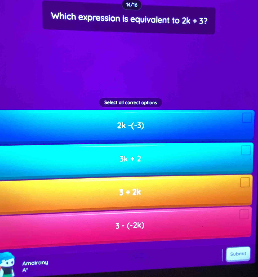 14/16
Which expression is equivalent to 2k+3 2
Select all correct options
2k-(-3)
3k+2
3+2k
3-(-2k)
Submit
Amairany
A^*