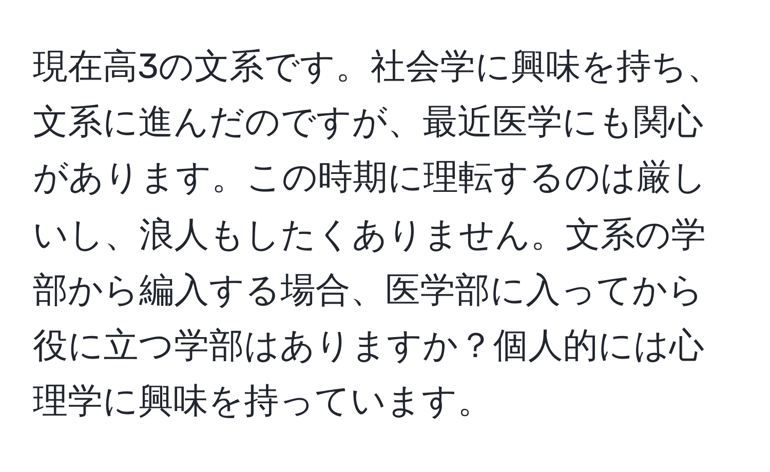 現在高3の文系です。社会学に興味を持ち、文系に進んだのですが、最近医学にも関心があります。この時期に理転するのは厳しいし、浪人もしたくありません。文系の学部から編入する場合、医学部に入ってから役に立つ学部はありますか？個人的には心理学に興味を持っています。