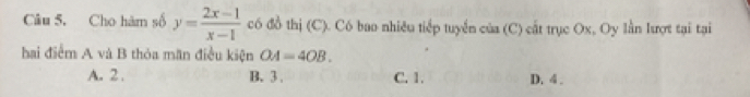 Câu 5, Cho hàm số y= (2x-1)/x-1  có đồ thị (C). Có bao nhiêu tiếp tuyển của (C) cất trục Ox, Oy lằn lượt tại tại
hai điểm A và B thỏa mãn điều kiện OA=4OB.
A. 2. B. 3. C. 1. D. 4.