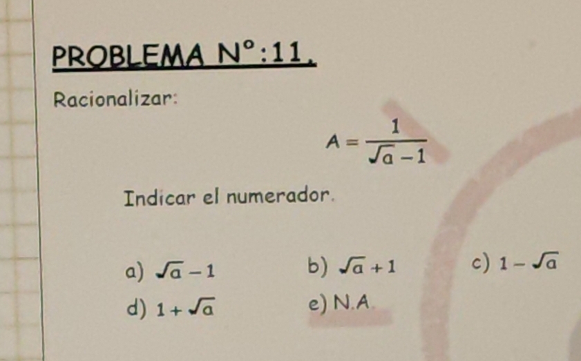 PROBLEMA N°:11 
Racionalizar:
A= 1/sqrt(a)-1 
Indicar el numerador.
a) sqrt(a)-1 b) sqrt(a)+1 c) 1-sqrt(a)
d) 1+sqrt(a) e) N.A.