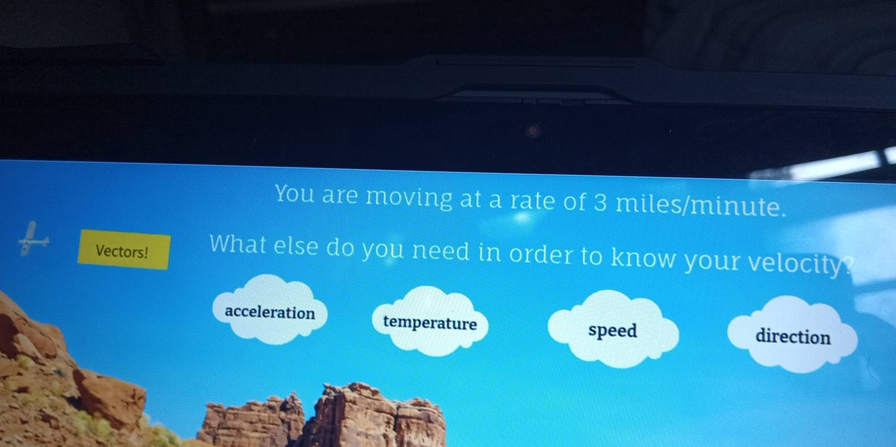 You are moving at a rate of 3 miles/minute.
Vectors!
What else do you need in order to know your velocity
acceleration
speed
temperature direction