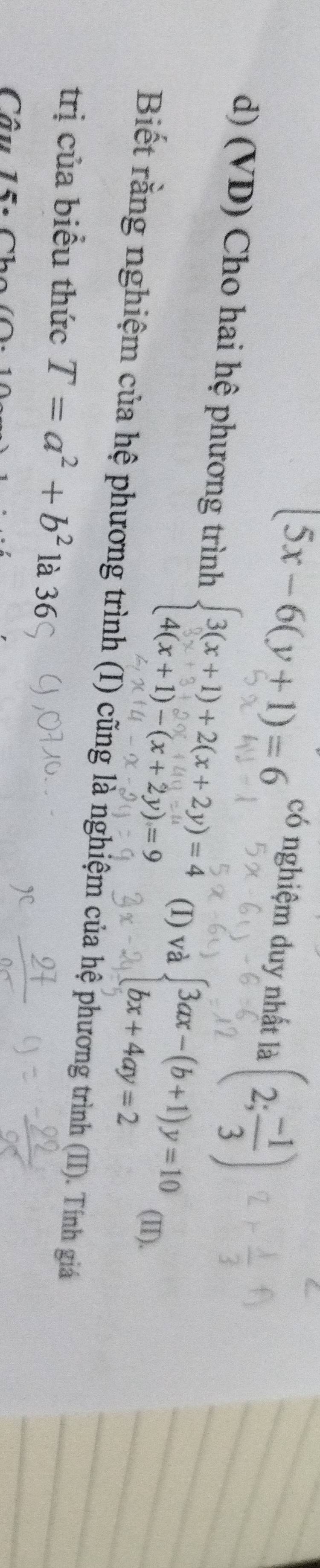 5x-6(y+1)=6
có nghiệm duy nhất là (2; (-1)/3 )
d) (VD) Cho hai hệ phương trình beginarrayl 3(x+1)+2(x+2y)=4 4(x+1)-(x+2y)=9endarray. (I) và beginarrayl 3ax-(b+1)y=10 bx+4ay=2endarray. (II). 
Biết rằng nghiệm của hệ phương trình (I) cũng là nghiệm của hệ phương trình (II). Tính giá 
trị của biểu thức T=a^2+b^2 là 36 
Câu 15: C h