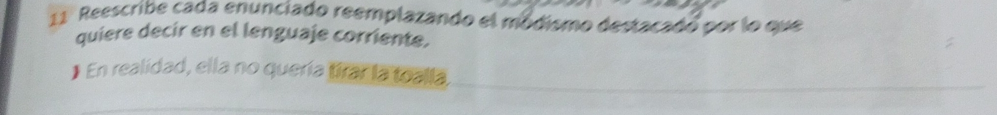 Reescribe cada enunciado reemplazando el módismo destacadó por lo que 
quiere decir en el lenguaje corriente, 
] En realidad, ella no quería tírar la toalla,