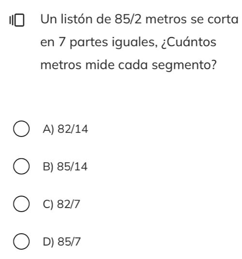 Un listón de 85/2 metros se corta
en 7 partes iguales, ¿Cuántos
metros mide cada segmento?
A) 82/14
B) 85/14
C) 82/7
D) 85/7