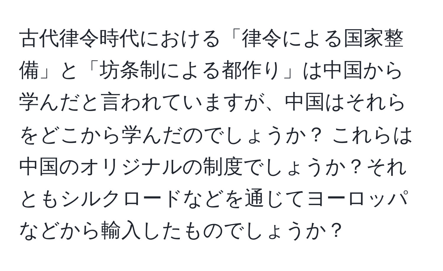 古代律令時代における「律令による国家整備」と「坊条制による都作り」は中国から学んだと言われていますが、中国はそれらをどこから学んだのでしょうか？ これらは中国のオリジナルの制度でしょうか？それともシルクロードなどを通じてヨーロッパなどから輸入したものでしょうか？