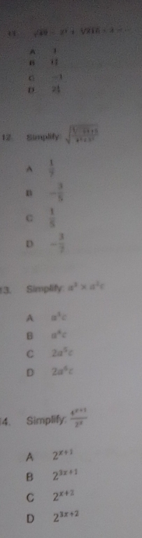 41 sqrt(40)=2sqrt(3),sqrt(2)ln 3,3
A 1

-1
D. 21
12 Simplify sqrt(frac sqrt 3+5+51)114^5
A  1/y 
n - 3/5 
C  1/5 
D - 3/7 
3. Simplify a^2* a^2c
A a^3c
B a^4c
C 2a^5c
D 2a^6c
4. Simplify  (4^(x+1))/2^x 
A 2^(x+1)
B 2^(3x+1)
C 2^(x+2)
D 2^(3x+2)