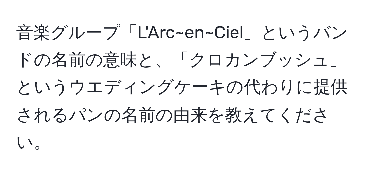 音楽グループ「L'Arc~en~Ciel」というバンドの名前の意味と、「クロカンブッシュ」というウエディングケーキの代わりに提供されるパンの名前の由来を教えてください。