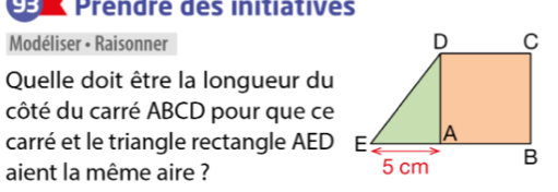 9B Prendre des initiatives 
Modéliser • Raisonner 
Quelle doit être la longueur du 
côté du carré ABCD pour que ce 
carré et le triangle rectangle AED
aient la même aire ?