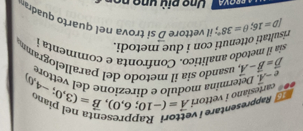 en
e-vector A. Determina modulo beginarrayr ettorlnalpha _6,0),vector B=(3,0;-4,0) vector A=(-10;czionedelvette,0)endarray P a p p esen t a p i . 
cartesiano i vettori
vector D=vector B-vector A, 
re 
, usando sia il metodo del parallelogramm 
sia il metodo analitico. Confronta e commenta i 
risultati ottenuti con i due metodi.
ID=16; θ =38°; il vettore vector D si trova nel quarto quadra 
Uno p i u o n o r