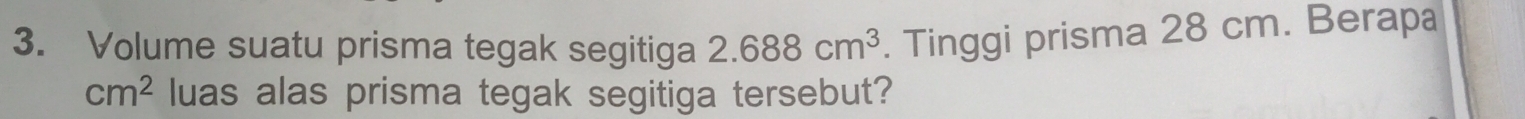 Volume suatu prisma tegak segitiga 2.688cm^3. Tinggi prisma 28 cm. Berapa
cm^2 luas alas prisma tegak segitiga tersebut?