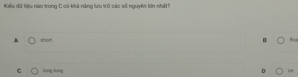 Kiểu dữ liệu nào trong C có khả năng lưu trữ các số nguyên lớn nhất?
B
A short floa
C long long D int