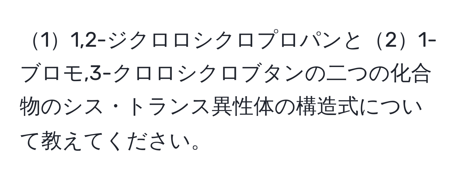 11,2-ジクロロシクロプロパンと21-ブロモ,3-クロロシクロブタンの二つの化合物のシス・トランス異性体の構造式について教えてください。