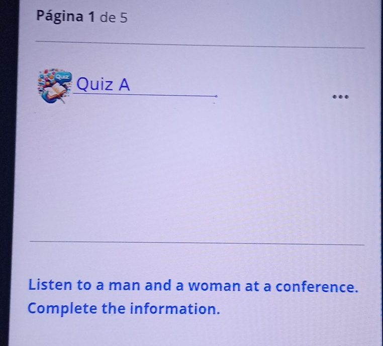 Página 1 de 5 
Quiz A 
... 
Listen to a man and a woman at a conference. 
Complete the information.