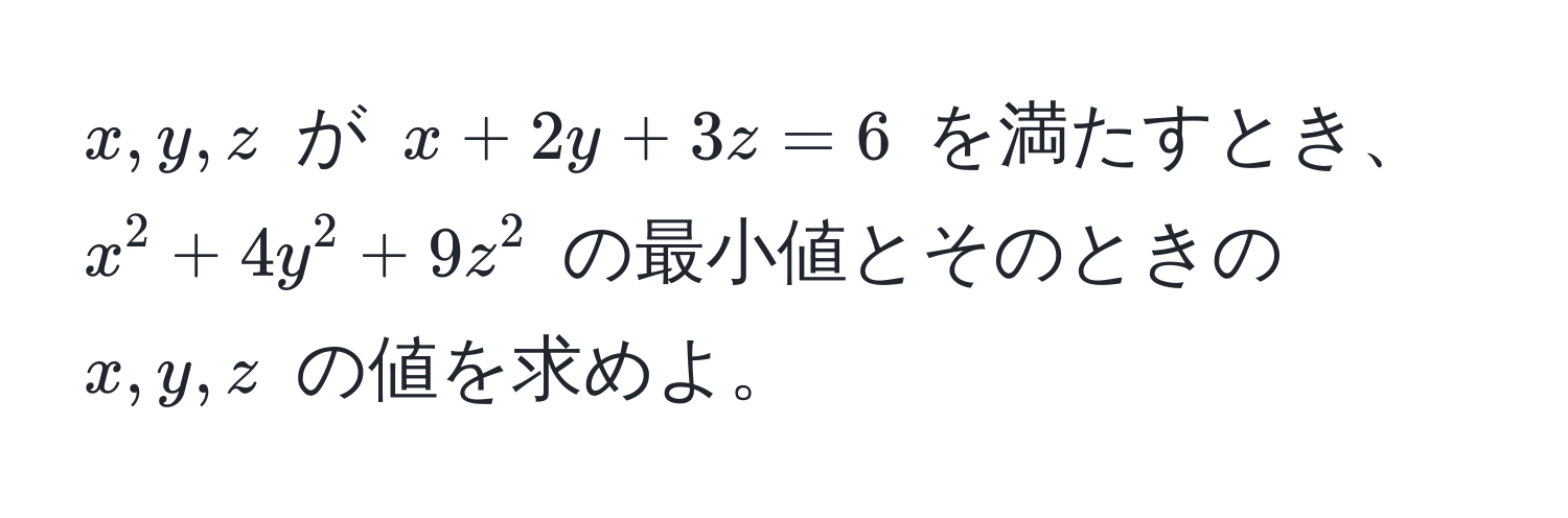 $x, y, z$ が $x + 2y + 3z = 6$ を満たすとき、$x^2 + 4y^2 + 9z^2$ の最小値とそのときの $x, y, z$ の値を求めよ。