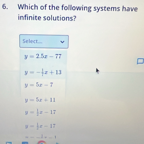 Which of the following systems have
infinite solutions?
Select...
y=2.5x-77
y=- 1/7 x+13
y=5x-7
y=5x+11
y= 1/2 x-17
y= 1/2 x-17
u--frac 1