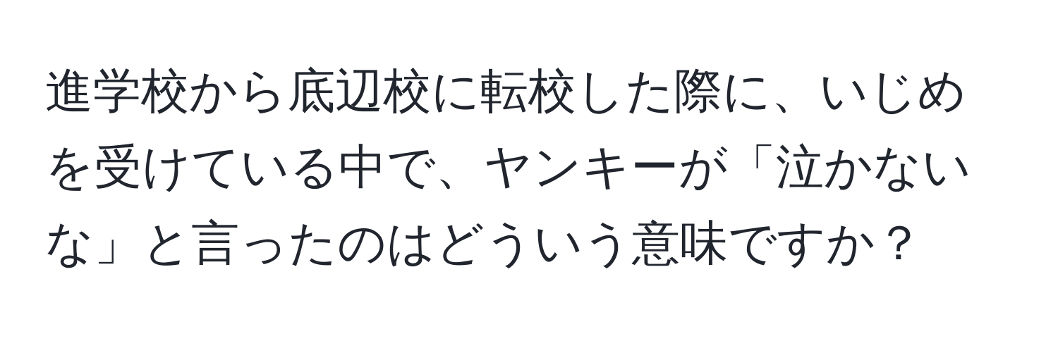 進学校から底辺校に転校した際に、いじめを受けている中で、ヤンキーが「泣かないな」と言ったのはどういう意味ですか？