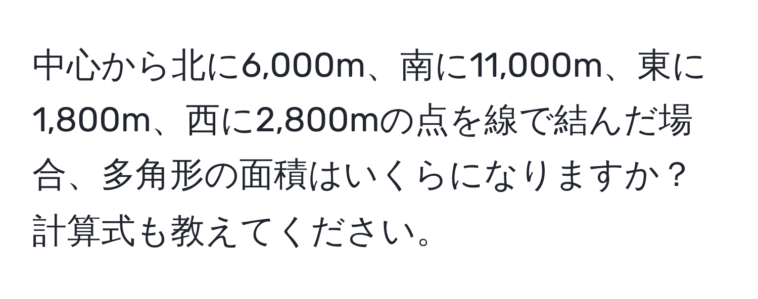 中心から北に6,000m、南に11,000m、東に1,800m、西に2,800mの点を線で結んだ場合、多角形の面積はいくらになりますか？計算式も教えてください。