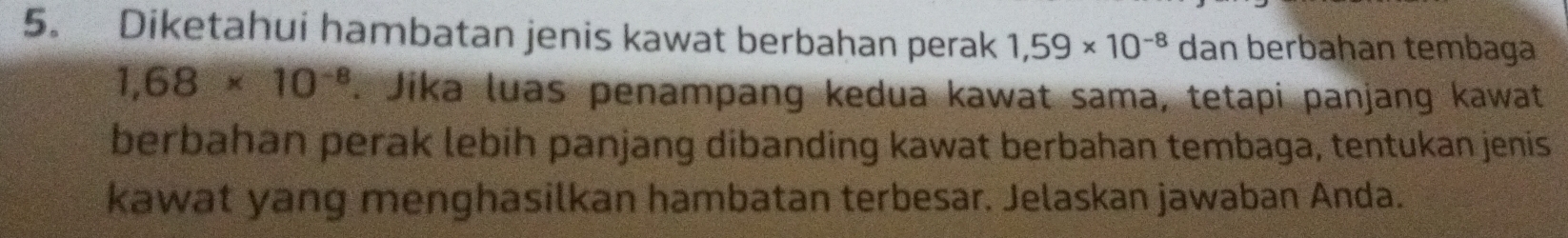 Diketahui hambatan jenis kawat berbahan perak 1,59* 10^(-8) dan berbahan tembaga
1,68* 10^(-8). Jika luas penampang kedua kawat sama, tetapi panjang kawat 
berbahan perak lebih panjang dibanding kawat berbahan tembaga, tentukan jenis 
kawat yang menghasilkan hambatan terbesar. Jelaskan jawaban Anda.