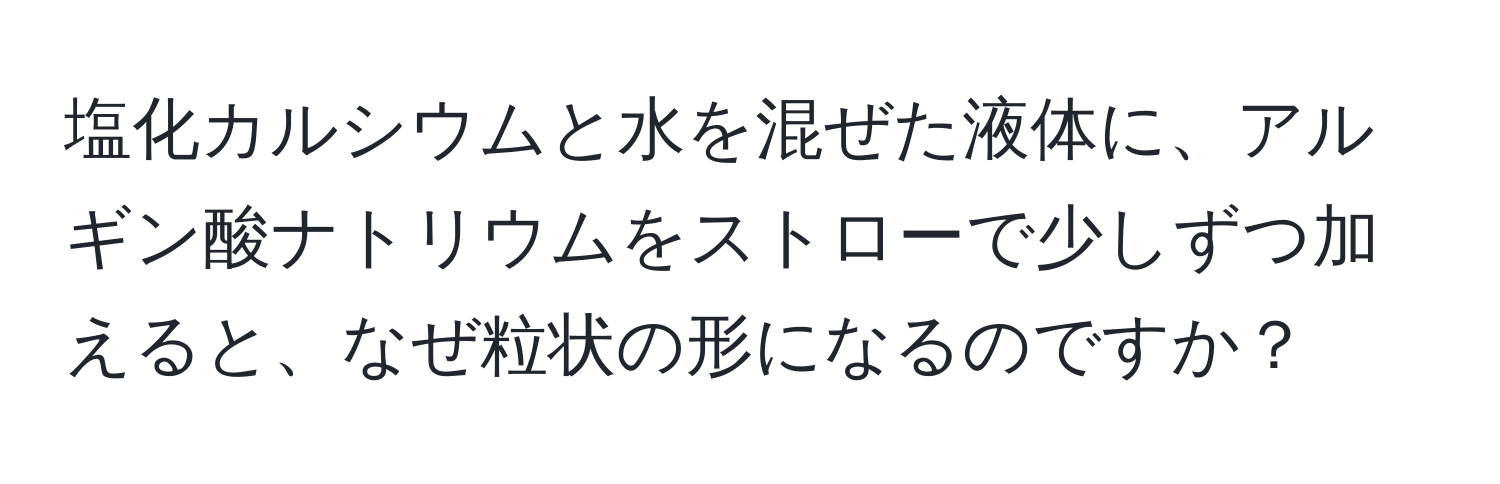 塩化カルシウムと水を混ぜた液体に、アルギン酸ナトリウムをストローで少しずつ加えると、なぜ粒状の形になるのですか？