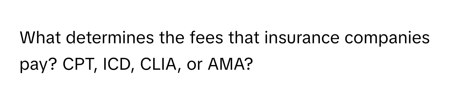 What determines the fees that insurance companies pay? CPT, ICD, CLIA, or AMA?