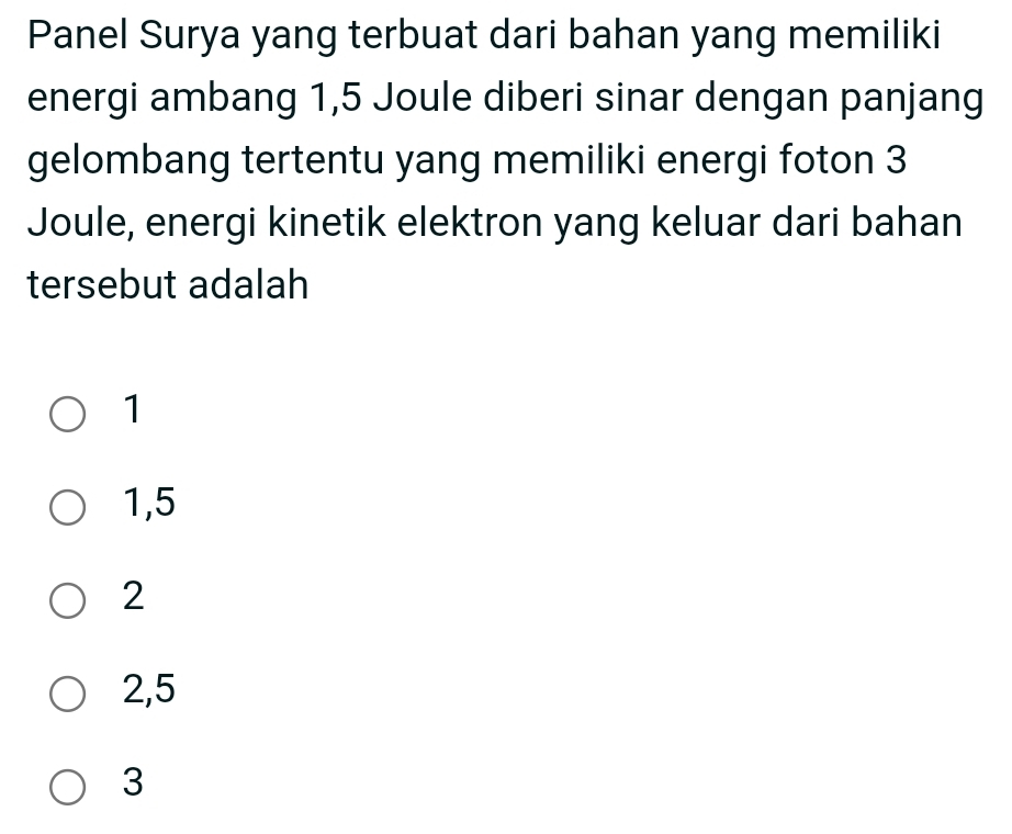 Panel Surya yang terbuat dari bahan yang memiliki
energi ambang 1,5 Joule diberi sinar dengan panjang
gelombang tertentu yang memiliki energi foton 3
Joule, energi kinetik elektron yang keluar dari bahan
tersebut adalah
1
1,5
2
2, 5
3