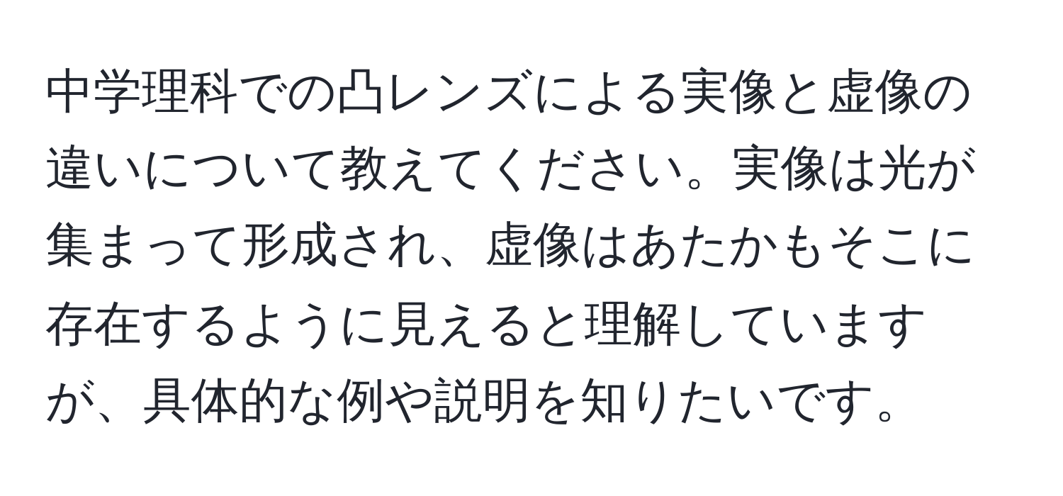 中学理科での凸レンズによる実像と虚像の違いについて教えてください。実像は光が集まって形成され、虚像はあたかもそこに存在するように見えると理解していますが、具体的な例や説明を知りたいです。