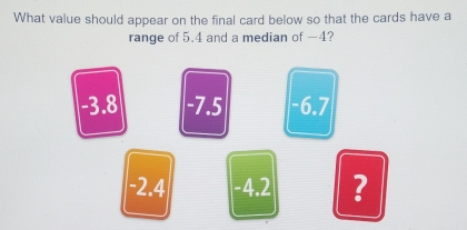 What value should appear on the final card below so that the cards have a
range of 5.4 and a median of —4?
-3.8 -7.5 -6.7
-2.4 -4.2 ?