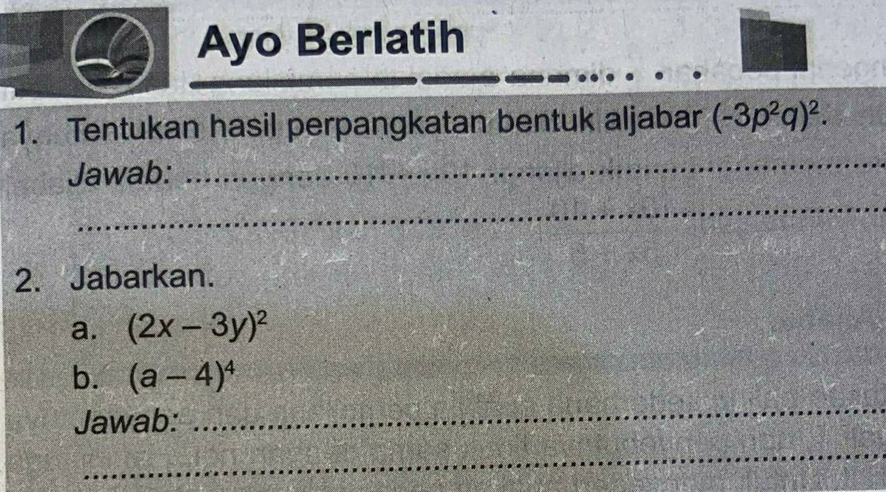 Ayo Berlatih 
1. Tentukan hasil perpangkatan bentuk aljabar (-3p^2q)^2. 
Jawab: 
_ 
_ 
2. Jabarkan. 
a. (2x-3y)^2
b. (a-4)^4
Jawab: 
_ 
_