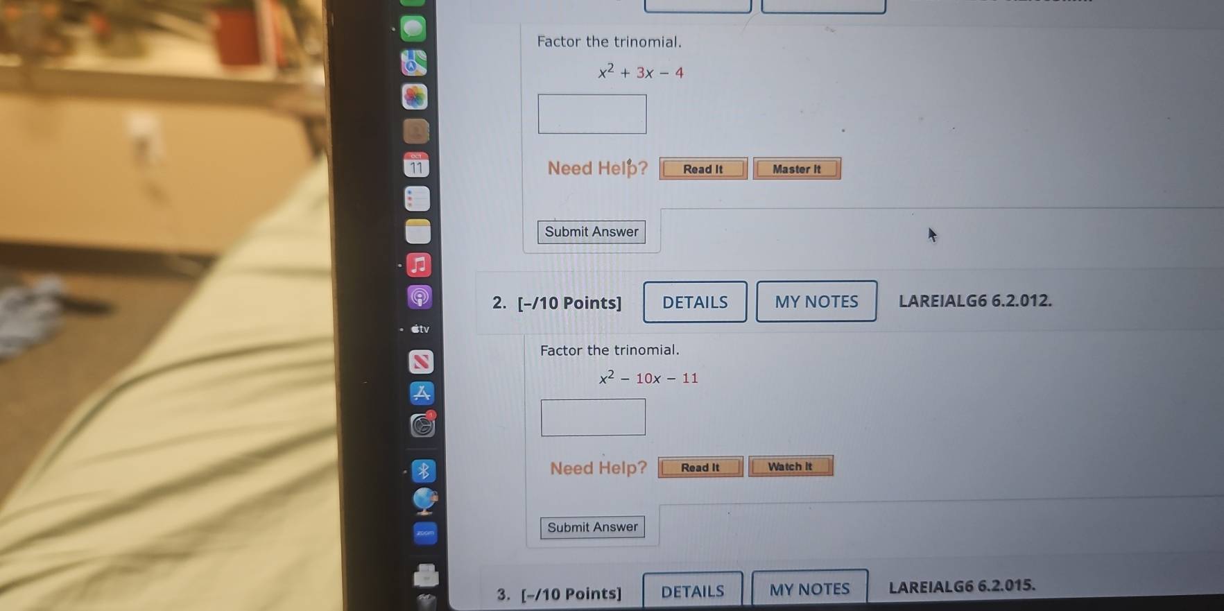 Factor the trinomial.
x^2+3x-4
Need Help? Read It 
11 Master it 
Submit Answer 
2. [-/10 Points] DETAILS MY NOTES LAREIALG6 6.2.012. 
Factor the trinomial.
x^2-10x-11
Need Help? Read It Watch it 
Submit Answer 
3. [-/10 Points] DETAILS MY NOTES LAREIALG6 6.2.015.