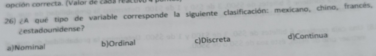 opción correcta. (Valor de cada reactiv
26) ¿A qué tipo de variable corresponde la siguiente clasificación: mexicano, chino, francés,
¿estadounidense?
a)Nominal b)Ordinal c)Discreta
d)Continua