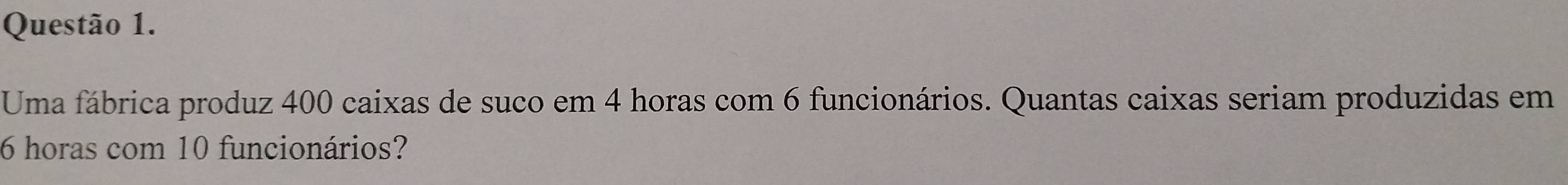 Uma fábrica produz 400 caixas de suco em 4 horas com 6 funcionários. Quantas caixas seriam produzidas em
6 horas com 10 funcionários?