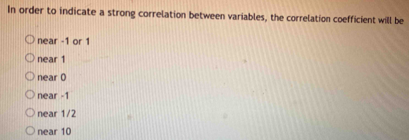 In order to indicate a strong correlation between variables, the correlation coefficient will be
near -1 or 1
near 1
near 0
near -1
near 1/2
near 10