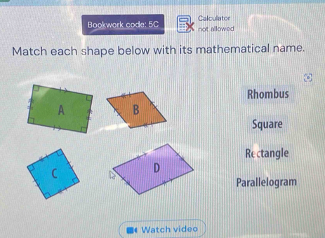 Calculator
Bookwork code: 5C not allowed
Match each shape below with its mathematical name.
Rhombus

Square
Rectangle
Parallelogram
Watch video