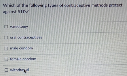 Which of the following types of contraceptive methods protect
against STI's?
vasectomy
oral contraceptives
male condom
female condom
withdrawal