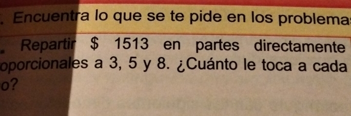 Encuentra lo que se te pide en los problema 
Repartir $ 1513 en partes directamente 
oporcionales a 3, 5 y 8. ¿Cuánto le toca a cada
o?