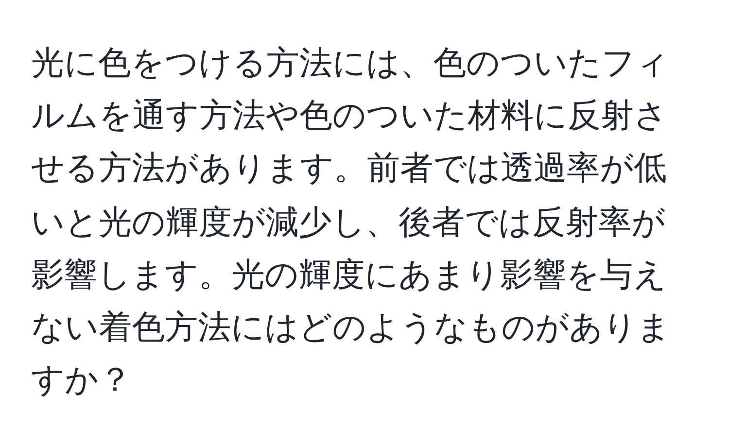 光に色をつける方法には、色のついたフィルムを通す方法や色のついた材料に反射させる方法があります。前者では透過率が低いと光の輝度が減少し、後者では反射率が影響します。光の輝度にあまり影響を与えない着色方法にはどのようなものがありますか？