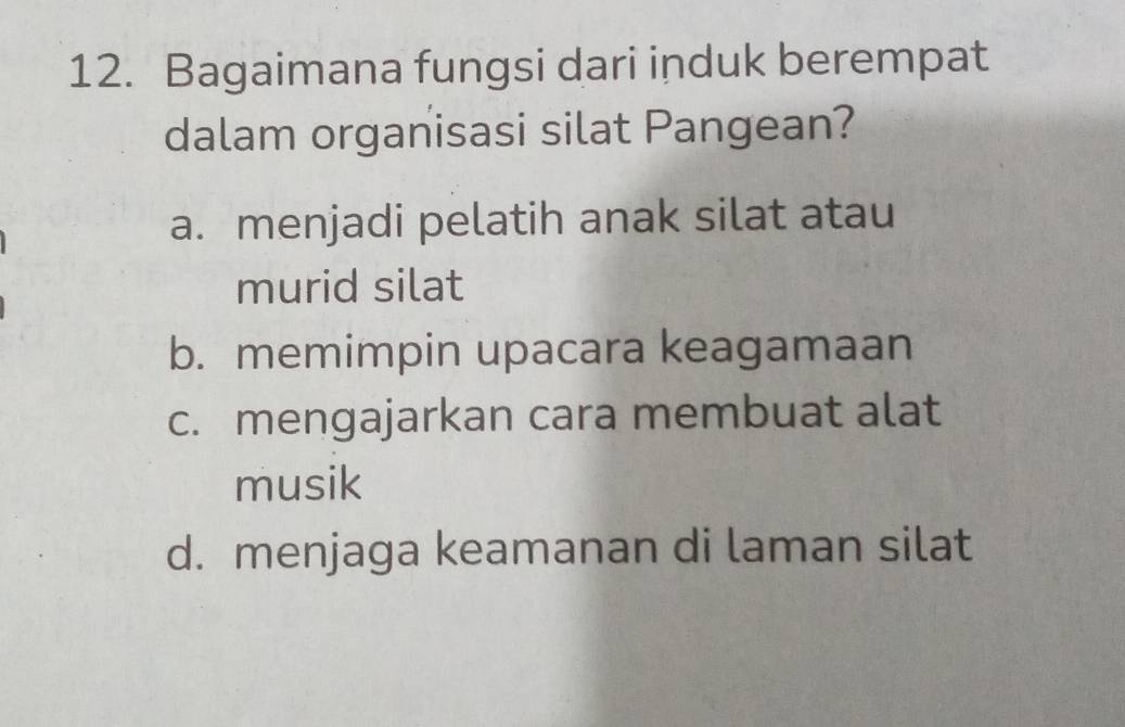 Bagaimana fungsi dari induk berempat
dalam organisasi silat Pangean?
a. menjadi pelatih anak silat atau
murid silat
b. memimpin upacara keagamaan
c. mengajarkan cara membuat alat
musik
d. menjaga keamanan di laman silat