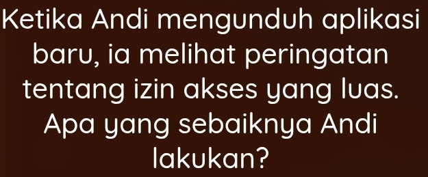 Ketika Andi mengunduh aplikasi 
baru, ia melihat peringatan 
tentang izin akses yang luas. 
Apa yang sebaiknya Andi 
lakukan?