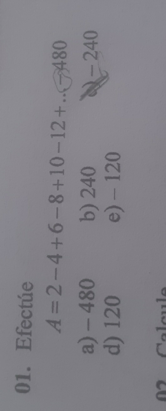 Efectue
A=2-4+6-8+10-12+...-480
a) - 480 b) 240 - 240
d) 120 e) - 120
0 Calcule